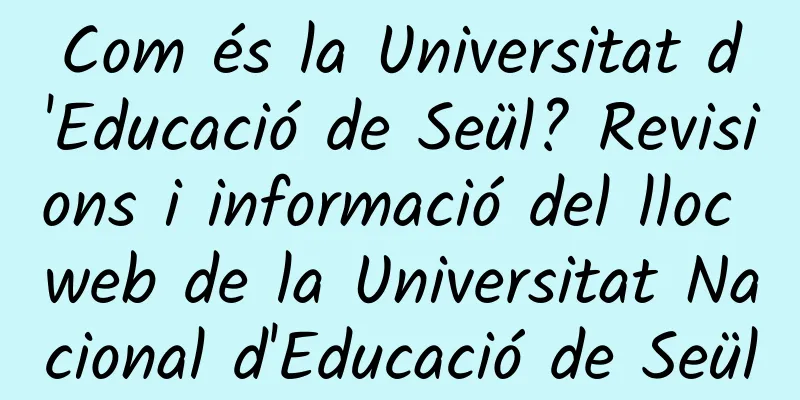 Com és la Universitat d'Educació de Seül? Revisions i informació del lloc web de la Universitat Nacional d'Educació de Seül
