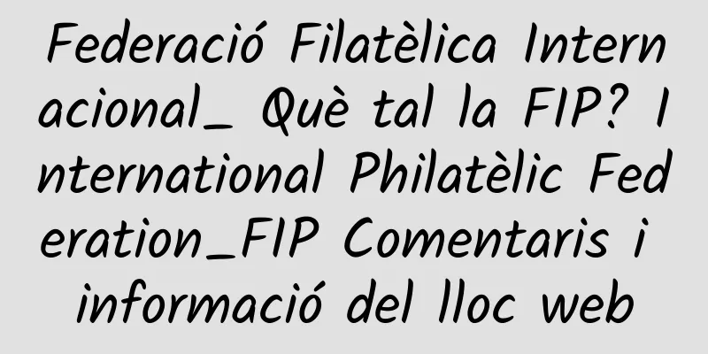 Federació Filatèlica Internacional_ Què tal la FIP? International Philatèlic Federation_FIP Comentaris i informació del lloc web