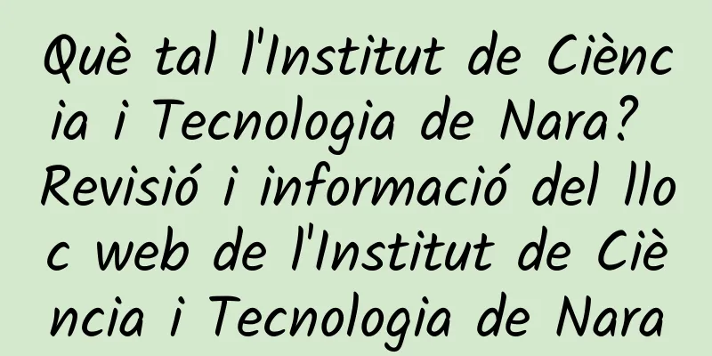 Què tal l'Institut de Ciència i Tecnologia de Nara? Revisió i informació del lloc web de l'Institut de Ciència i Tecnologia de Nara