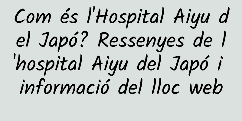 Com és l'Hospital Aiyu del Japó? Ressenyes de l'hospital Aiyu del Japó i informació del lloc web