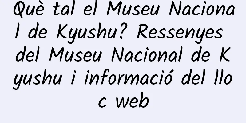 Què tal el Museu Nacional de Kyushu? Ressenyes del Museu Nacional de Kyushu i informació del lloc web