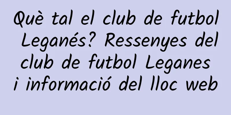 Què tal el club de futbol Leganés? Ressenyes del club de futbol Leganes i informació del lloc web
