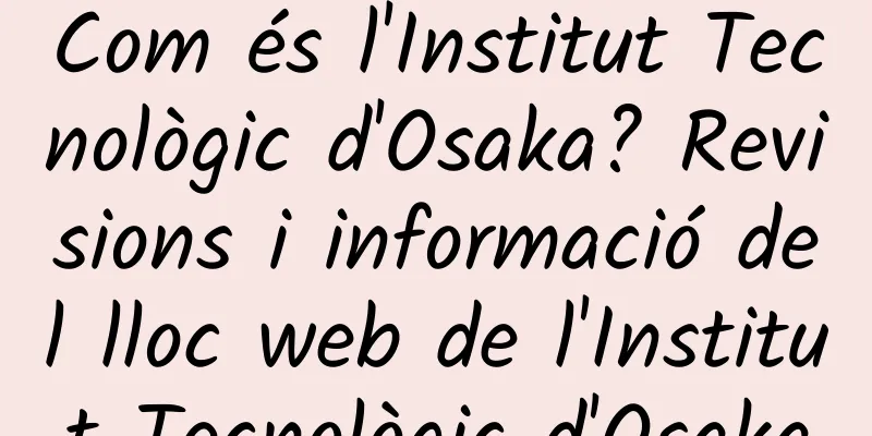 Com és l'Institut Tecnològic d'Osaka? Revisions i informació del lloc web de l'Institut Tecnològic d'Osaka