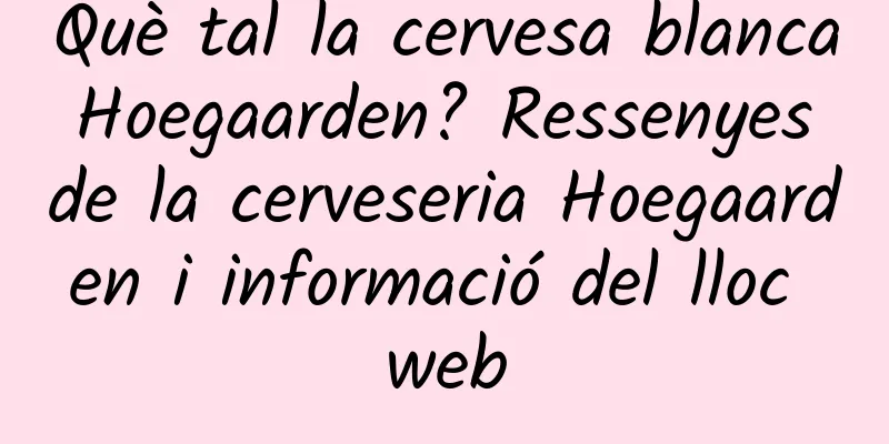 Què tal la cervesa blanca Hoegaarden? Ressenyes de la cerveseria Hoegaarden i informació del lloc web