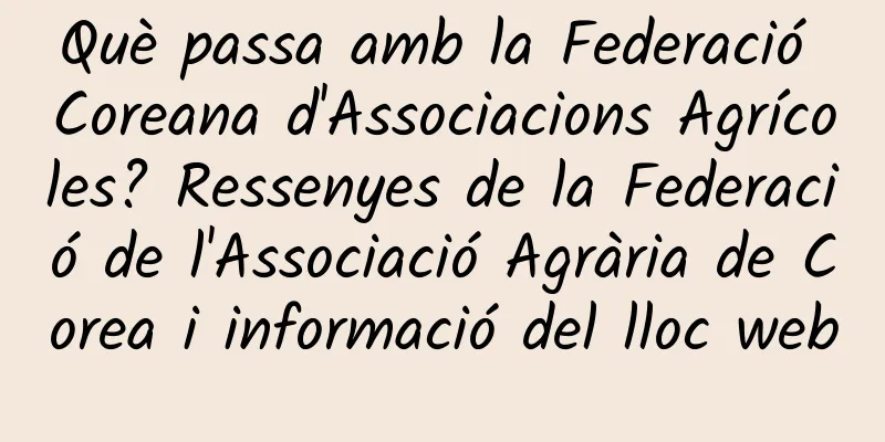 Què passa amb la Federació Coreana d'Associacions Agrícoles? Ressenyes de la Federació de l'Associació Agrària de Corea i informació del lloc web