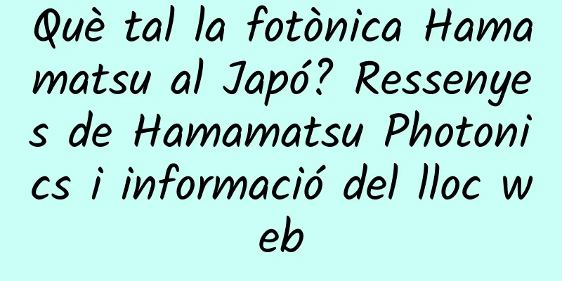 Què tal la fotònica Hamamatsu al Japó? Ressenyes de Hamamatsu Photonics i informació del lloc web