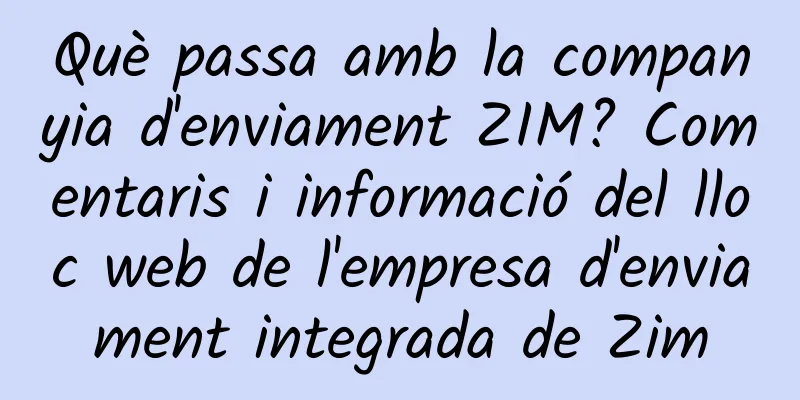 Què passa amb la companyia d'enviament ZIM? Comentaris i informació del lloc web de l'empresa d'enviament integrada de Zim