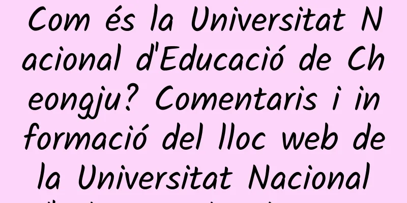 Com és la Universitat Nacional d'Educació de Cheongju? Comentaris i informació del lloc web de la Universitat Nacional d'Educació de Cheongju