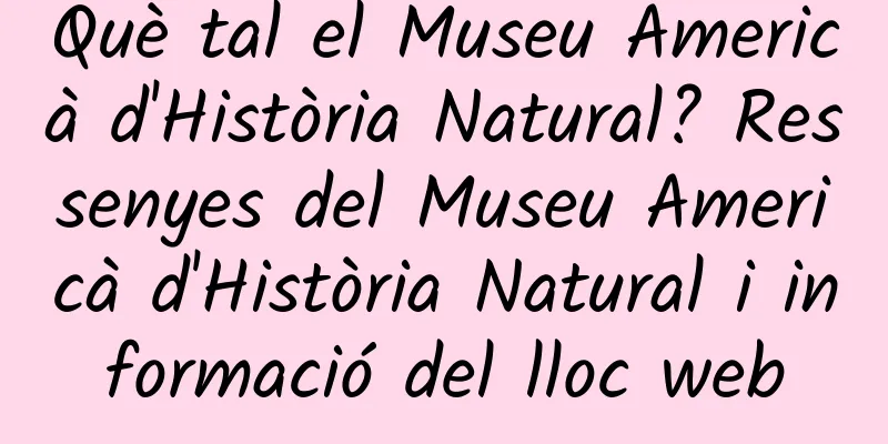 Què tal el Museu Americà d'Història Natural? Ressenyes del Museu Americà d'Història Natural i informació del lloc web