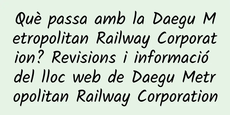 Què passa amb la Daegu Metropolitan Railway Corporation? Revisions i informació del lloc web de Daegu Metropolitan Railway Corporation