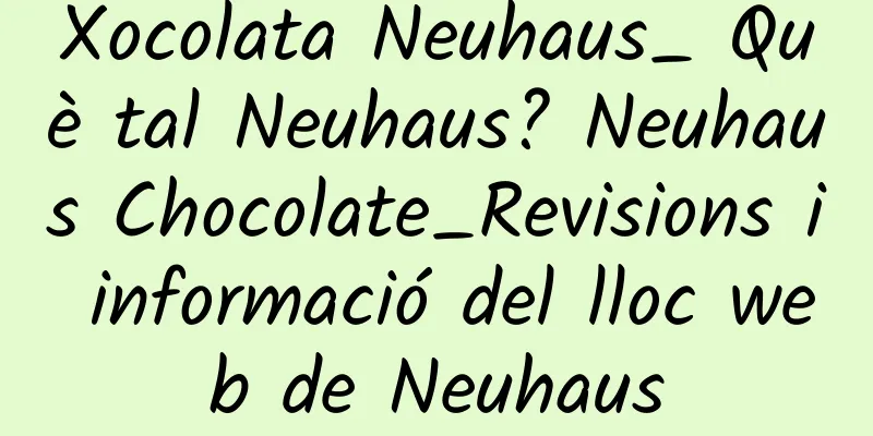 Xocolata Neuhaus_ Què tal Neuhaus? Neuhaus Chocolate_Revisions i informació del lloc web de Neuhaus