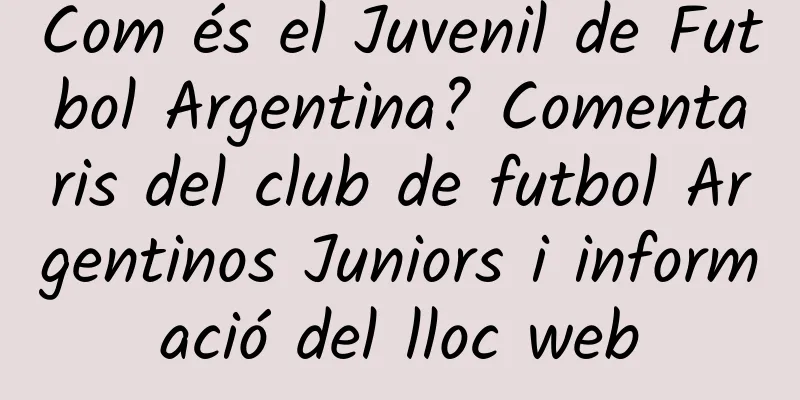 Com és el Juvenil de Futbol Argentina? Comentaris del club de futbol Argentinos Juniors i informació del lloc web